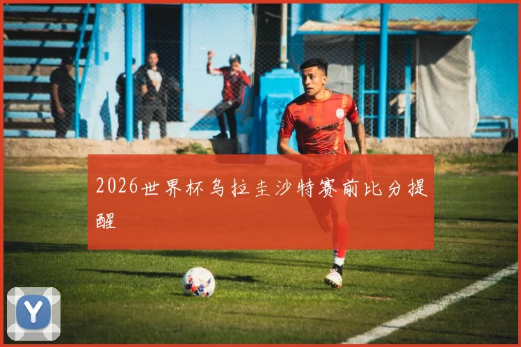 2026世界杯乌拉圭沙特赛前比分提醒