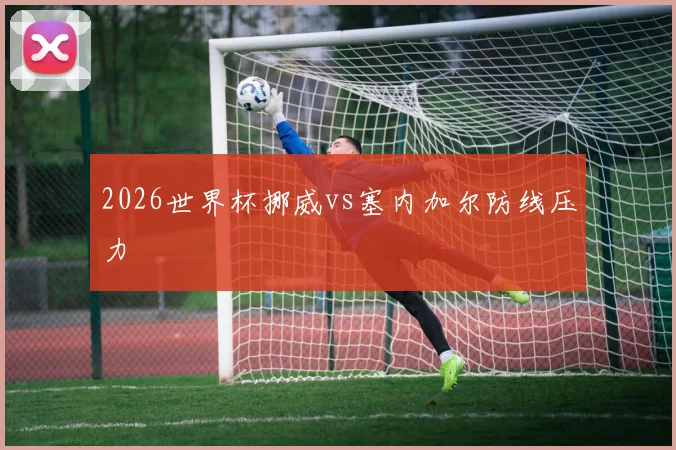 2026世界杯挪威vs塞内加尔防线压力