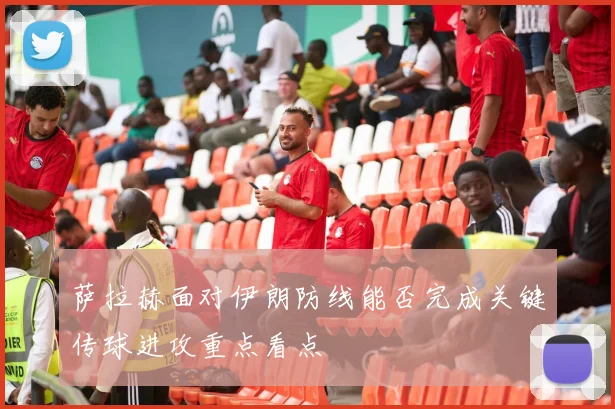 萨拉赫面对伊朗防线能否完成关键传球进攻重点看点
