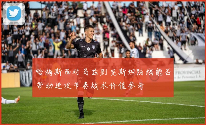 哈梅斯面对乌兹别克斯坦防线能否带动进攻节奏战术价值参考