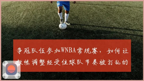 争冠队伍参加WNBA常规赛，如何让教练调整经受住球队节奏被打乱的考验