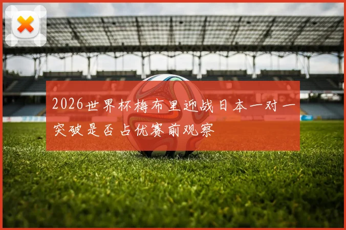 2026世界杯梅布里迎战日本一对一突破是否占优赛前观察