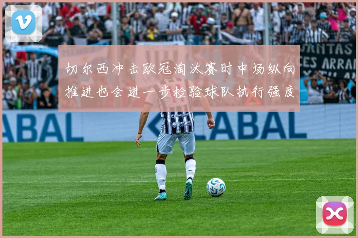 切尔西冲击欧冠淘汰赛时中场纵向推进也会进一步检验球队执行强度
