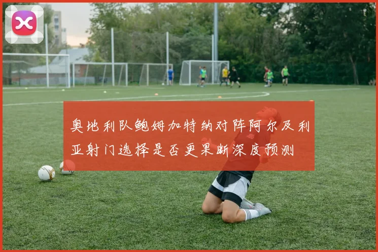 奥地利队鲍姆加特纳对阵阿尔及利亚射门选择是否更果断深度预测