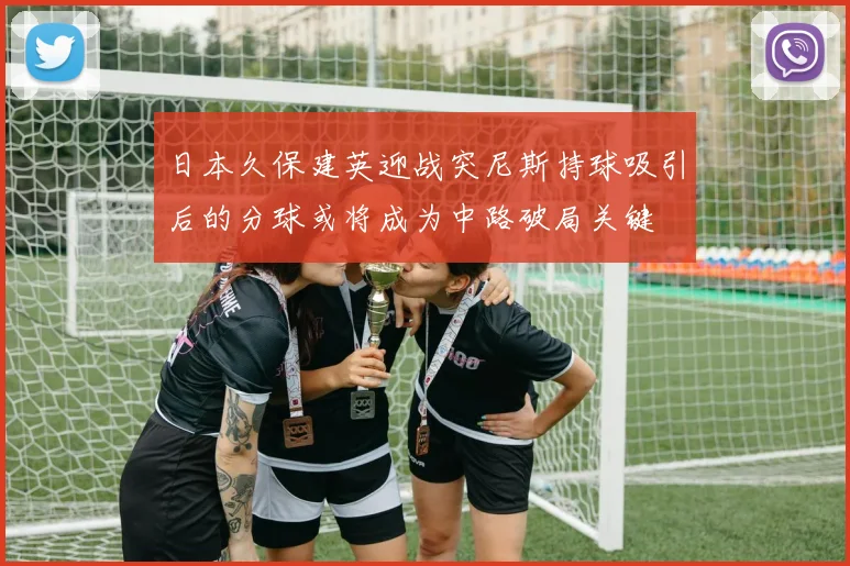 日本久保建英迎战突尼斯持球吸引后的分球或将成为中路破局关键