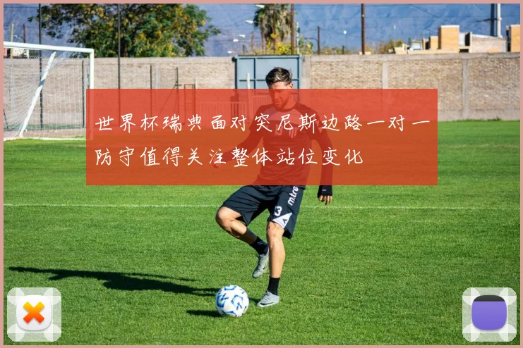 世界杯瑞典面对突尼斯边路一对一防守值得关注整体站位变化