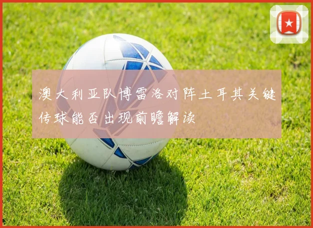 澳大利亚队博雷洛对阵土耳其关键传球能否出现前瞻解读