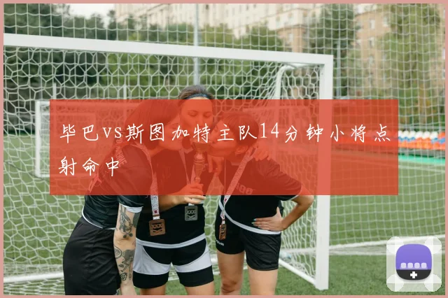 毕巴vs斯图加特主队14分钟小将点射命中