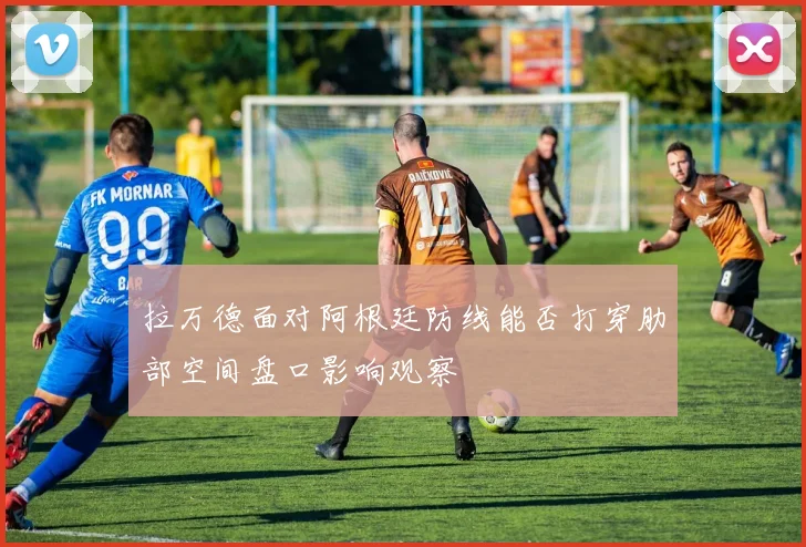 拉万德面对阿根廷防线能否打穿肋部空间盘口影响观察