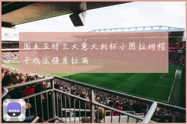 国米亚特兰大意大利杯小图拉姆帽子戏法强度拉满
