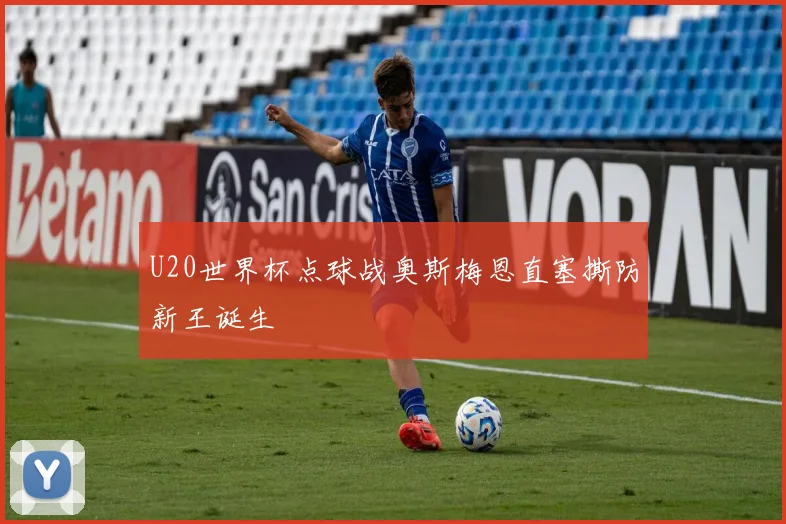 U20世界杯点球战奥斯梅恩直塞撕防新王诞生
