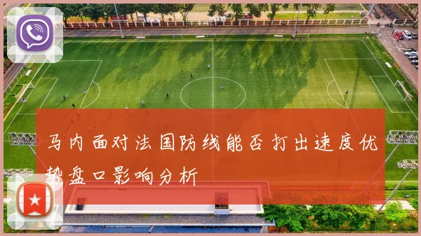 马内面对法国防线能否打出速度优势盘口影响分析