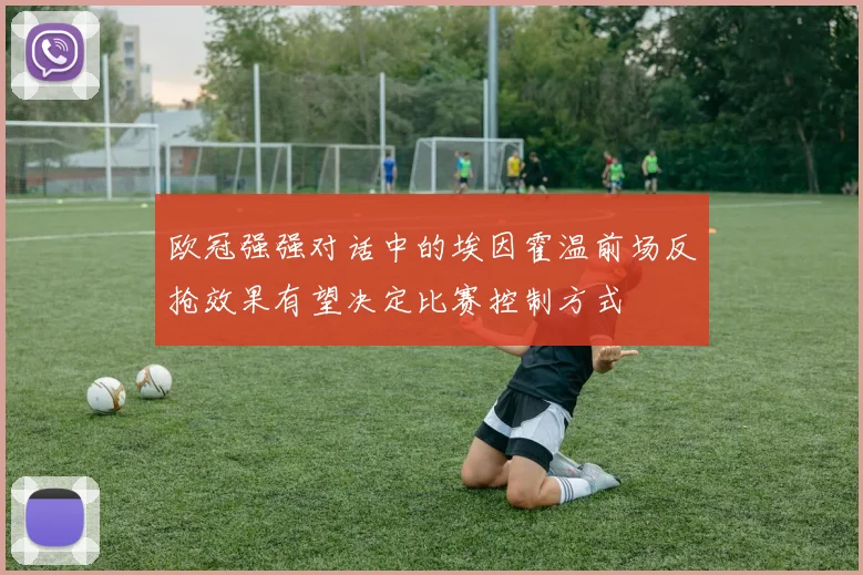 欧冠强强对话中的埃因霍温前场反抢效果有望决定比赛控制方式