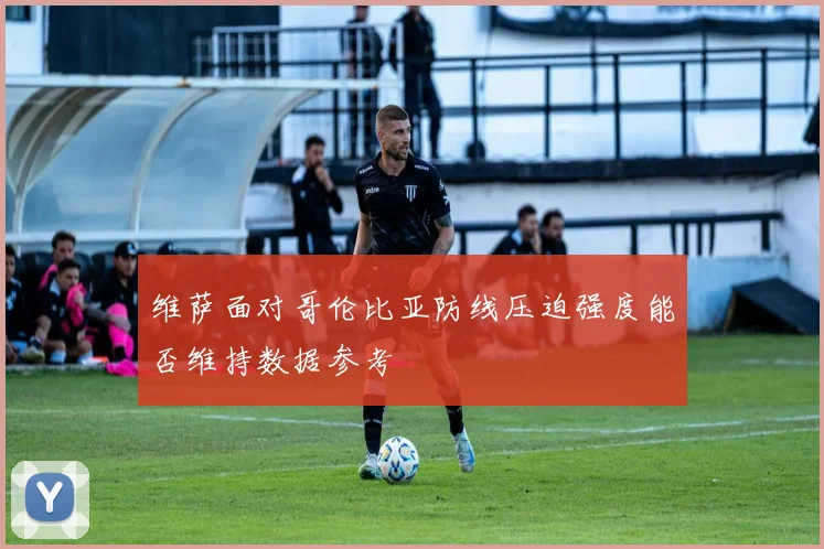 维萨面对哥伦比亚防线压迫强度能否维持数据参考