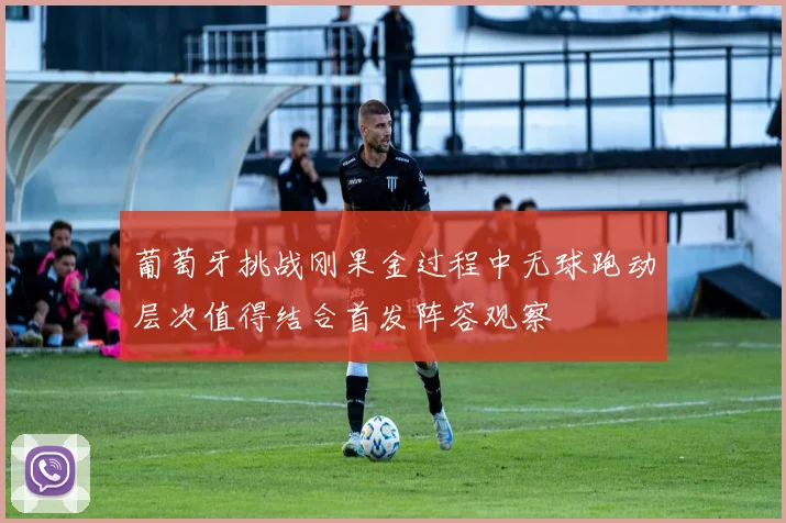 葡萄牙挑战刚果金过程中无球跑动层次值得结合首发阵容观察