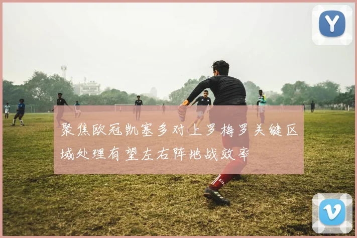 聚焦欧冠凯塞多对上罗梅罗关键区域处理有望左右阵地战效率