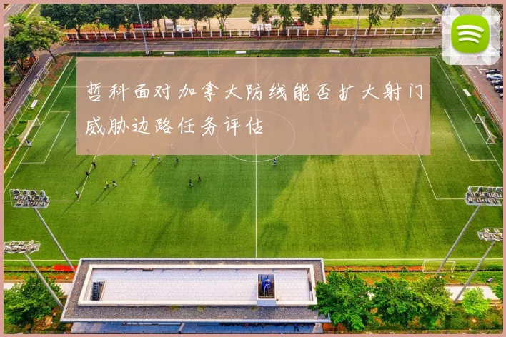 哲科面对加拿大防线能否扩大射门威胁边路任务评估