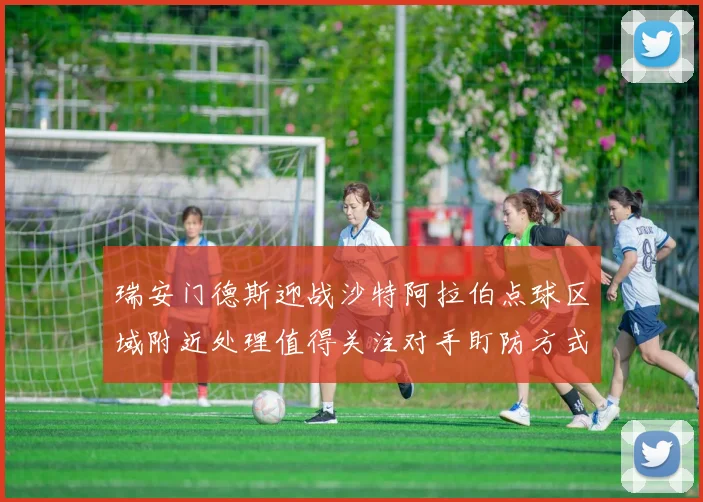 瑞安门德斯迎战沙特阿拉伯点球区域附近处理值得关注对手盯防方式