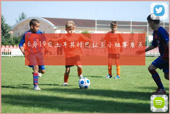 6月19日土耳其对巴拉圭小组赛看点