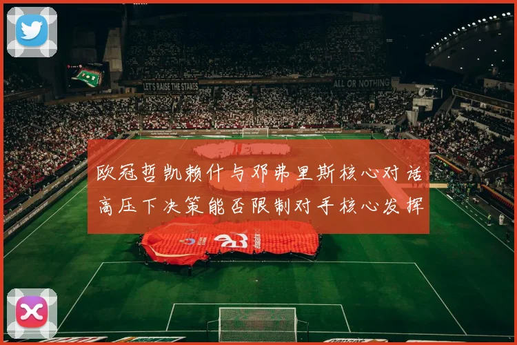 欧冠哲凯赖什与邓弗里斯核心对话高压下决策能否限制对手核心发挥