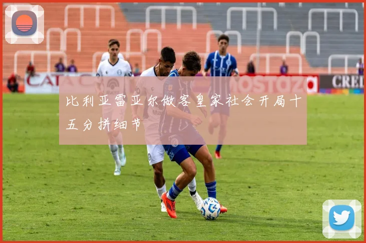 比利亚雷亚尔做客皇家社会开局十五分拼细节