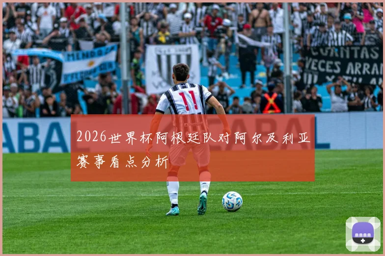2026世界杯阿根廷队对阿尔及利亚赛事看点分析