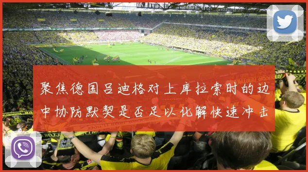 聚焦德国吕迪格对上库拉索时的边中协防默契是否足以化解快速冲击