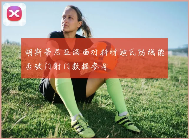 胡斯蒂尼亚诺面对科特迪瓦防线能否破门射门数据参考
