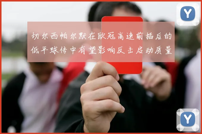 切尔西帕尔默在欧冠高速前插后的低平球传中有望影响反击启动质量