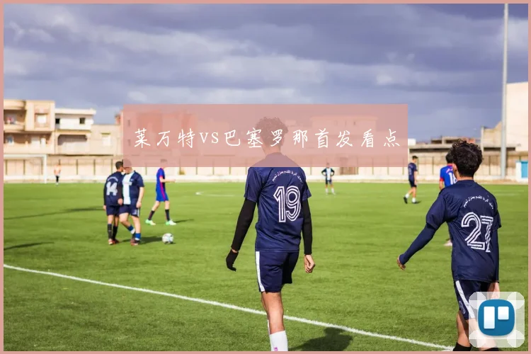 莱万特vs巴塞罗那首发看点