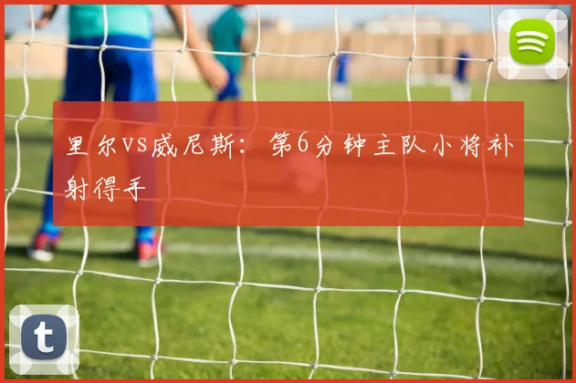 里尔vs威尼斯:第6分钟主队小将补射得手