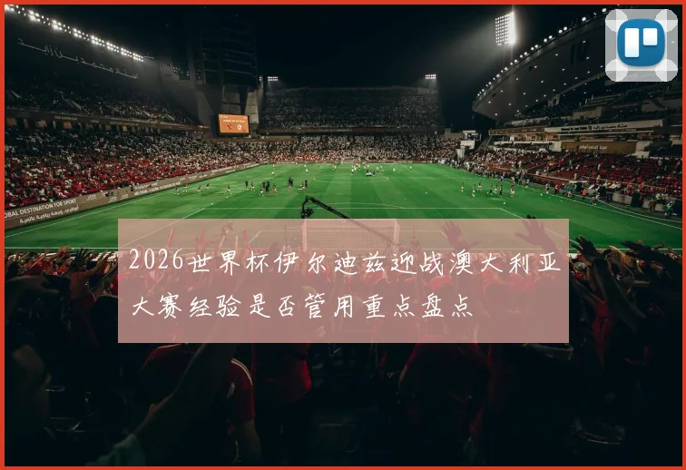 2026世界杯伊尔迪兹迎战澳大利亚大赛经验是否管用重点盘点