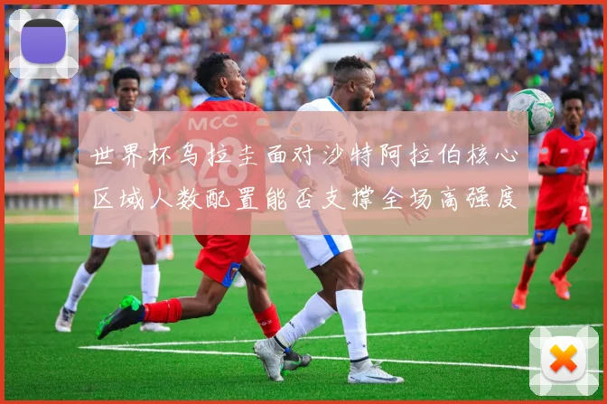 世界杯乌拉圭面对沙特阿拉伯核心区域人数配置能否支撑全场高强度