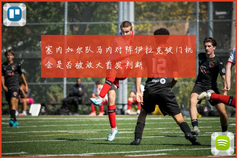 塞内加尔队马内对阵伊拉克破门机会是否被放大首发判断