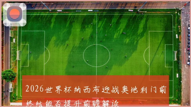 2026世界杯纳西布迎战奥地利门前终结能否提升前瞻解读