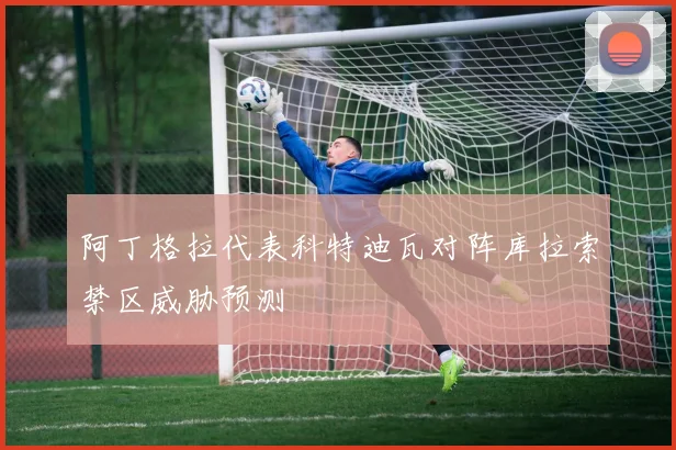 阿丁格拉代表科特迪瓦对阵库拉索禁区威胁预测