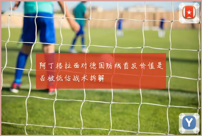 阿丁格拉面对德国防线首发价值是否被低估战术拆解