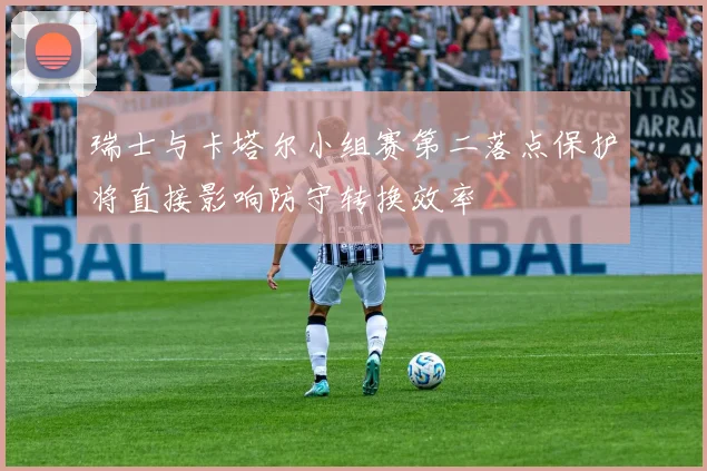 瑞士与卡塔尔小组赛第二落点保护将直接影响防守转换效率