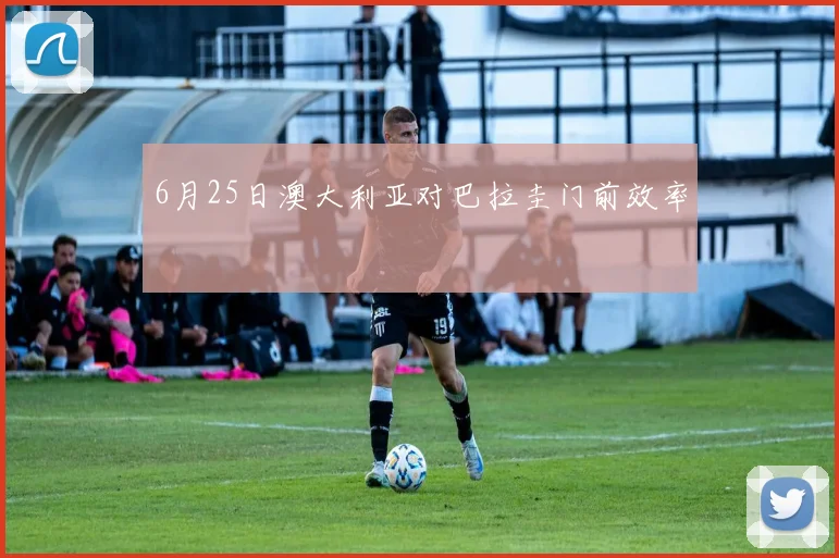 6月25日澳大利亚对巴拉圭门前效率