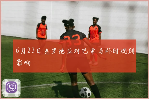 6月23日克罗地亚对巴拿马补时规则影响