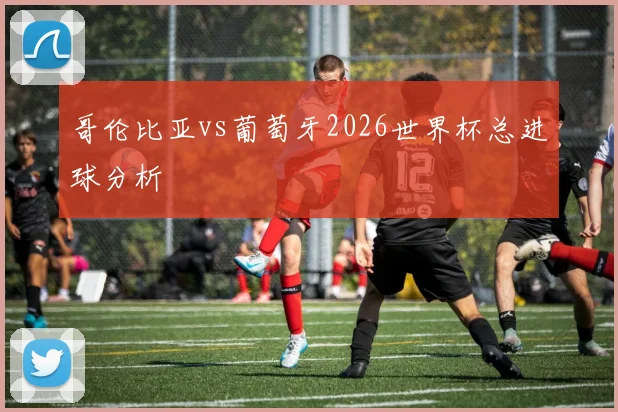 哥伦比亚vs葡萄牙2026世界杯总进球分析