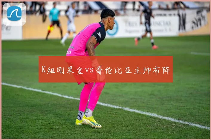 K组刚果金vs哥伦比亚主帅布阵
