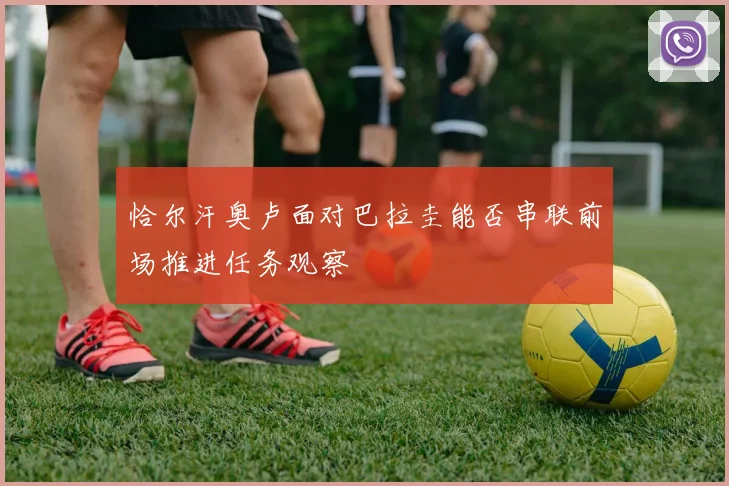 恰尔汗奥卢面对巴拉圭能否串联前场推进任务观察