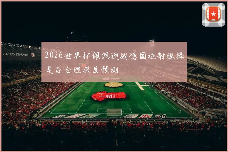 2026世界杯佩佩迎战德国远射选择是否合理深度预测