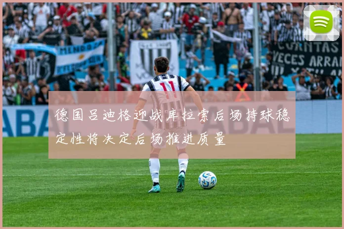 德国吕迪格迎战库拉索后场持球稳定性将决定后场推进质量