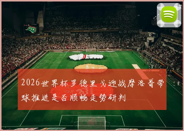 2026世界杯罗德里戈迎战摩洛哥带球推进是否顺畅走势研判