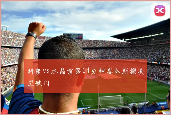 科隆vs水晶宫第64分钟客队新援凌空破门