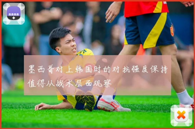 墨西哥对上韩国时的对抗强度保持值得从战术层面观察