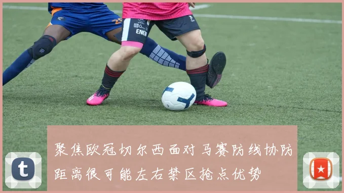 聚焦欧冠切尔西面对马赛防线协防距离很可能左右禁区抢点优势