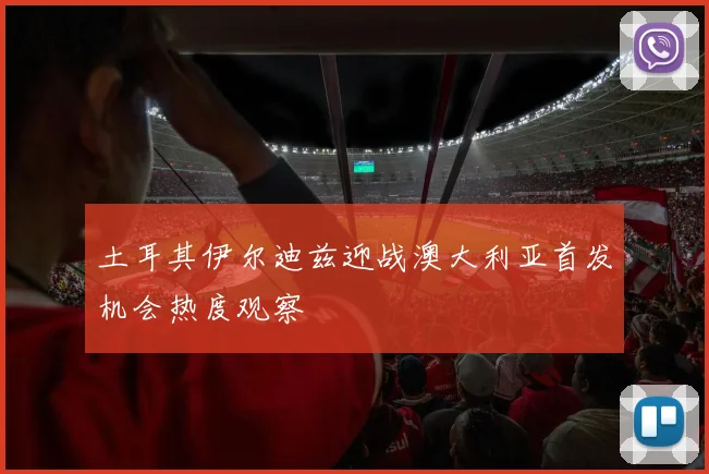土耳其伊尔迪兹迎战澳大利亚首发机会热度观察
